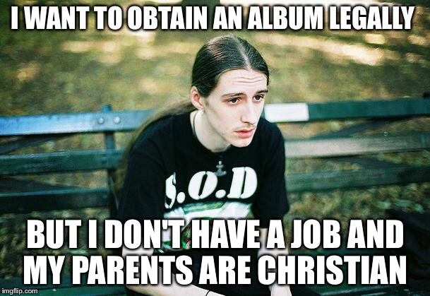 First World Metal Problems | I WANT TO OBTAIN AN ALBUM LEGALLY; BUT I DON'T HAVE A JOB AND MY PARENTS ARE CHRISTIAN | image tagged in first world metal problems | made w/ Imgflip meme maker