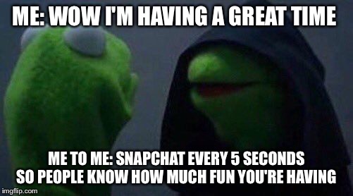 kermit me to me | ME: WOW I'M HAVING A GREAT TIME; ME TO ME: SNAPCHAT EVERY 5 SECONDS SO PEOPLE KNOW HOW MUCH FUN YOU'RE HAVING | image tagged in kermit me to me | made w/ Imgflip meme maker