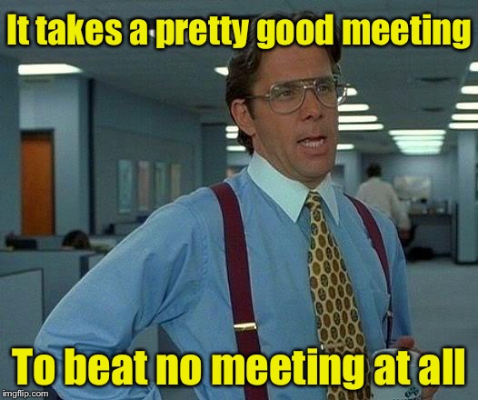 Meetings | It takes a pretty good meeting; To beat no meeting at all | image tagged in memes,meeting | made w/ Imgflip meme maker