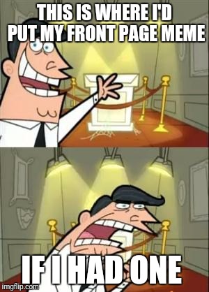 This Is Where I'd Put My Trophy If I Had One | THIS IS WHERE I'D PUT MY FRONT PAGE MEME; IF I HAD ONE | image tagged in memes,this is where i'd put my trophy if i had one | made w/ Imgflip meme maker