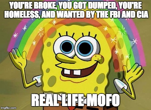 Imagination Spongebob Meme | YOU'RE BROKE, YOU GOT DUMPED, YOU'RE HOMELESS, AND WANTED BY THE FBI AND CIA; REAL LIFE MOFO | image tagged in memes,imagination spongebob | made w/ Imgflip meme maker