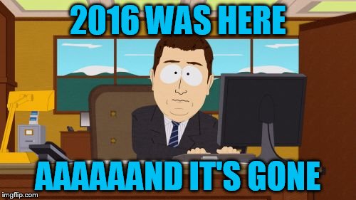 So long 2016 | 2016 WAS HERE; AAAAAAND IT'S GONE | image tagged in memes,aaaaand its gone | made w/ Imgflip meme maker
