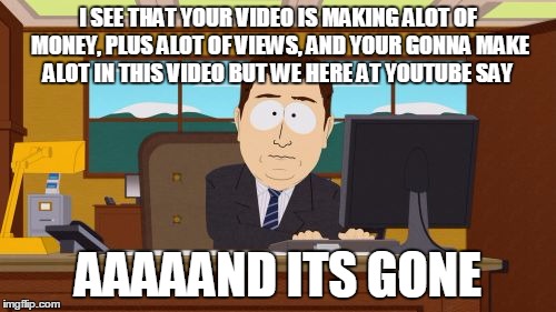 The grim reality of YouTube | I SEE THAT YOUR VIDEO IS MAKING ALOT OF MONEY, PLUS ALOT OF VIEWS, AND YOUR GONNA MAKE ALOT IN THIS VIDEO BUT WE HERE AT YOUTUBE SAY; AAAAAND ITS GONE | image tagged in memes,aaaaand its gone,youtube | made w/ Imgflip meme maker