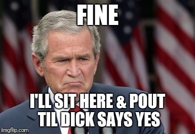 FINE I'LL SIT HERE & POUT TIL DICK SAYS YES | made w/ Imgflip meme maker