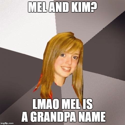 Musically Oblivious 8th Grader | MEL AND KIM? LMAO MEL IS A GRANDPA NAME | image tagged in memes,musically oblivious 8th grader | made w/ Imgflip meme maker