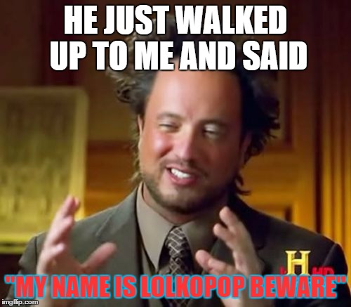 Ancient Aliens Meme | HE JUST WALKED UP TO ME AND SAID; "MY NAME IS LOLKOPOP BEWARE" | image tagged in memes,ancient aliens | made w/ Imgflip meme maker