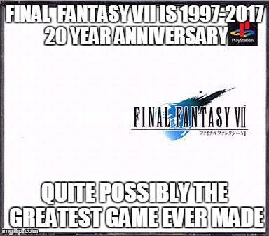 Final Fantasy VII | FINAL  FANTASY VII IS 1997-2017 20 YEAR ANNIVERSARY; QUITE POSSIBLY THE GREATEST GAME EVER MADE | image tagged in finalfantasy 7 vii rpgs playstation 20 years year annivesary | made w/ Imgflip meme maker