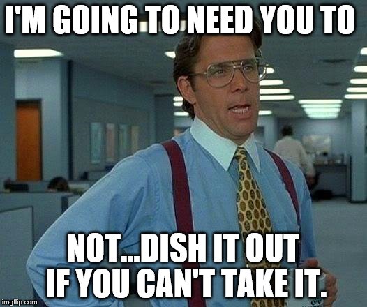 lol  | I'M GOING TO NEED YOU TO; NOT...DISH IT OUT IF YOU CAN'T TAKE IT. | image tagged in memes,that would be great,dbag government,omg,lol | made w/ Imgflip meme maker