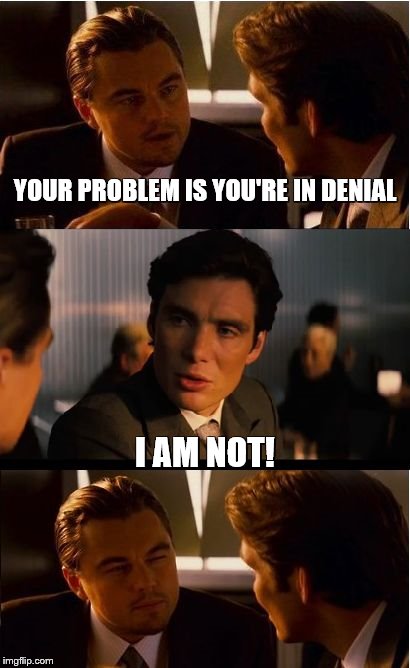 Inception Meme | YOUR PROBLEM IS YOU'RE IN DENIAL; I AM NOT! | image tagged in memes,inception | made w/ Imgflip meme maker