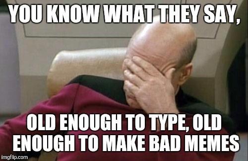 Captain Picard Facepalm Meme | YOU KNOW WHAT THEY SAY, OLD ENOUGH TO TYPE, OLD ENOUGH TO MAKE BAD MEMES | image tagged in memes,captain picard facepalm | made w/ Imgflip meme maker