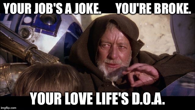 Obi wan | YOUR JOB'S A JOKE.      YOU'RE BROKE. YOUR LOVE LIFE'S D.O.A. | image tagged in obi wan | made w/ Imgflip meme maker