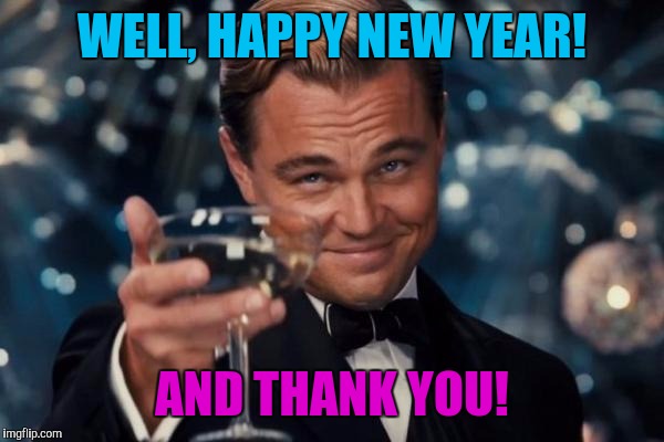 Leonardo Dicaprio Cheers Meme | WELL, HAPPY NEW YEAR! AND THANK YOU! | image tagged in memes,leonardo dicaprio cheers | made w/ Imgflip meme maker