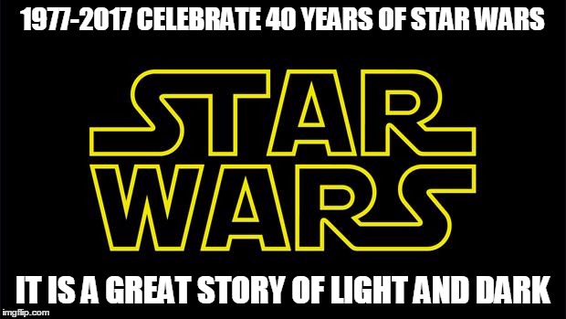 STAR WARS 40 YEARS | 1977-2017 CELEBRATE 40 YEARS OF STAR WARS; IT IS A GREAT STORY OF LIGHT AND DARK | image tagged in star wars life way light dark | made w/ Imgflip meme maker