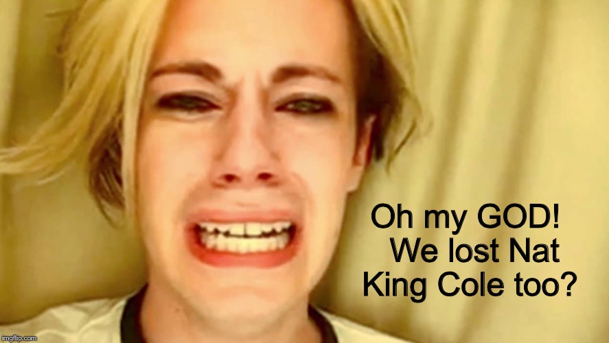 Oh my GOD!  We lost Nat King Cole too? | made w/ Imgflip meme maker