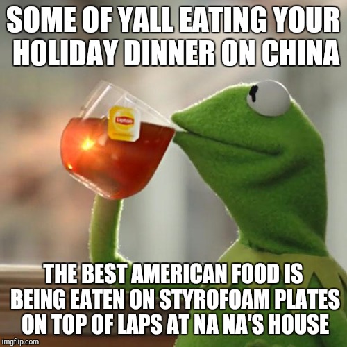 But That's None Of My Business Meme | SOME OF YALL EATING YOUR HOLIDAY DINNER ON CHINA; THE BEST AMERICAN FOOD IS BEING EATEN ON STYROFOAM PLATES ON TOP OF LAPS AT NA NA'S HOUSE | image tagged in memes,but thats none of my business,kermit the frog | made w/ Imgflip meme maker