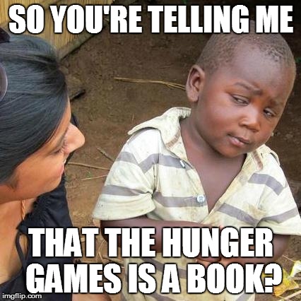 Third World Skeptical Kid | SO YOU'RE TELLING ME; THAT THE HUNGER GAMES IS A BOOK? | image tagged in memes,third world skeptical kid | made w/ Imgflip meme maker
