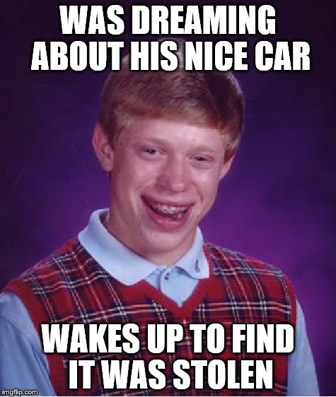 Bad Luck Brian | WAS DREAMING ABOUT HIS NICE CAR; WAKES UP TO FIND IT WAS STOLEN | image tagged in memes,bad luck brian | made w/ Imgflip meme maker