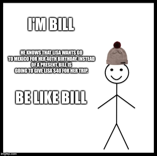 Be Like Bill | I'M BILL; HE KNOWS THAT LISA WANTS GO TO MEXICO FOR HER 40TH BIRTHDAY.
INSTEAD OF A PRESENT,
BILL IS GOING TO GIVE LISA $40 FOR HER TRIP. BE LIKE BILL | image tagged in memes,be like bill | made w/ Imgflip meme maker