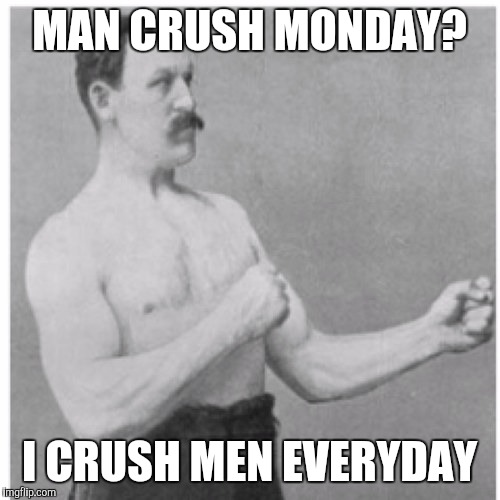  Is there another kind of crushing? | MAN CRUSH MONDAY? I CRUSH MEN EVERYDAY | image tagged in memes,overly manly man,crush | made w/ Imgflip meme maker