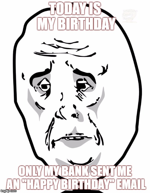 It's something | TODAY IS MY BIRTHDAY; ONLY MY BANK SENT ME AN "HAPPY BIRTHDAY" EMAIL | image tagged in okayguy,sad birthday,fml | made w/ Imgflip meme maker