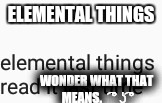 ELEMENTAL THINGS; WONDER WHAT THAT MEANS.    ͡° ͜ʖ ͡° | image tagged in mental thingy | made w/ Imgflip meme maker