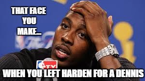 Dwight's Press Conference | THAT FACE YOU MAKE... WHEN YOU LEFT HARDEN FOR A DENNIS | image tagged in dwight's press conference,nba memes,memes,dwight howard,james harden,that face you make when | made w/ Imgflip meme maker