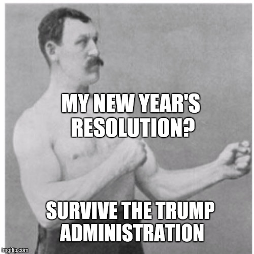 Overly Manly Man Meme | MY NEW YEAR'S RESOLUTION? SURVIVE THE TRUMP ADMINISTRATION | image tagged in memes,overly manly man | made w/ Imgflip meme maker