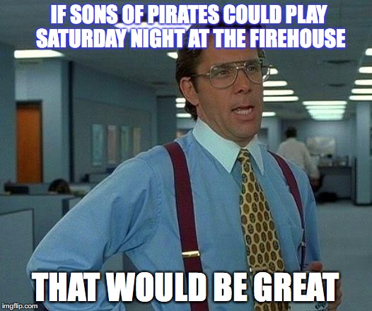 That Would Be Great | IF SONS OF PIRATES COULD PLAY SATURDAY NIGHT AT THE FIREHOUSE; THAT WOULD BE GREAT | image tagged in memes,that would be great | made w/ Imgflip meme maker