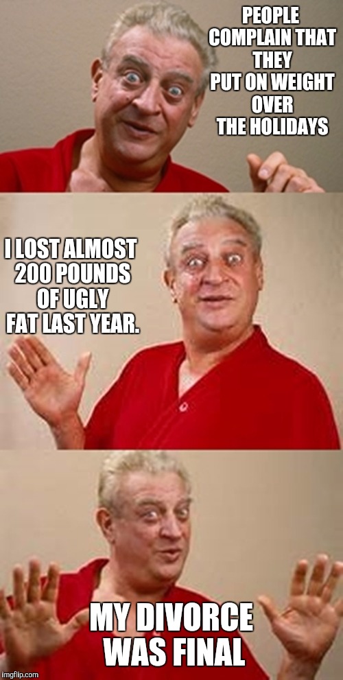 Did you put on pounds over the holidays? | PEOPLE COMPLAIN THAT THEY PUT ON WEIGHT OVER THE HOLIDAYS; I LOST ALMOST 200 POUNDS OF UGLY FAT LAST YEAR. MY DIVORCE WAS FINAL | image tagged in bad pun dangerfield,weight,holidays,fat | made w/ Imgflip meme maker
