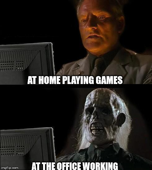 I'll Just Wait Here Meme | AT HOME PLAYING GAMES; AT THE OFFICE WORKING | image tagged in memes,ill just wait here | made w/ Imgflip meme maker