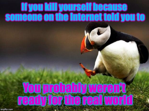 Unpopular Opinion Puffin | If you kill yourself because someone on the Internet told you to; You probably weren't ready for the real world | image tagged in memes,unpopular opinion puffin | made w/ Imgflip meme maker