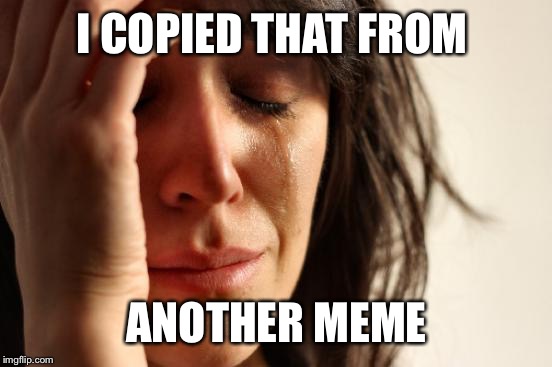 First World Problems Meme | I COPIED THAT FROM ANOTHER MEME | image tagged in memes,first world problems | made w/ Imgflip meme maker