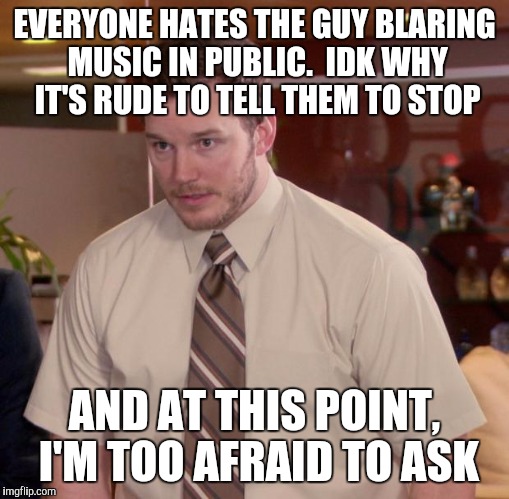 Afraid To Ask Andy Meme | EVERYONE HATES THE GUY BLARING MUSIC IN PUBLIC. 
IDK WHY IT'S RUDE TO TELL THEM TO STOP; AND AT THIS POINT, I'M TOO AFRAID TO ASK | image tagged in memes,afraid to ask andy | made w/ Imgflip meme maker