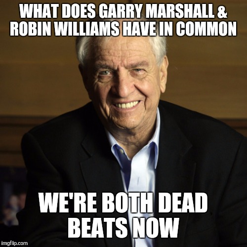 WHAT DOES GARRY MARSHALL & ROBIN WILLIAMS HAVE IN COMMON; WE'RE BOTH DEAD BEATS NOW | image tagged in garry marshall,died in 2016,funny memes,memes,funny | made w/ Imgflip meme maker
