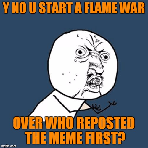 Y U No Meme | Y NO U START A FLAME WAR OVER WHO REPOSTED THE MEME FIRST? | image tagged in memes,y u no | made w/ Imgflip meme maker