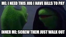 Evil kermit | ME: I NEED THIS JOB I HAVE BILLS TO PAY; INNER ME: SCREW THEM JUST WALK OUT | image tagged in evil kermit | made w/ Imgflip meme maker