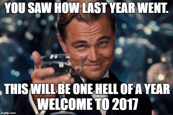 Leonardo Dicaprio Cheers Meme | YOU SAW HOW LAST YEAR WENT. THIS WILL BE ONE HELL OF A YEAR; WELCOME TO 2017 | image tagged in memes,leonardo dicaprio cheers | made w/ Imgflip meme maker