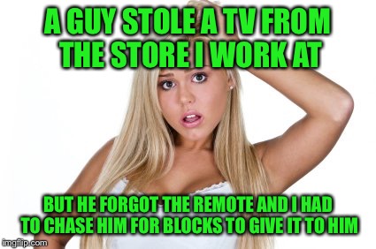 Dumb Blonde | A GUY STOLE A TV FROM THE STORE I WORK AT; BUT HE FORGOT THE REMOTE AND I HAD TO CHASE HIM FOR BLOCKS TO GIVE IT TO HIM | image tagged in dumb blonde | made w/ Imgflip meme maker