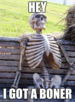 Waiting Skeleton | HEY; I GOT A BONER | image tagged in memes,waiting skeleton | made w/ Imgflip meme maker