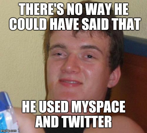10 Guy Meme | THERE'S NO WAY HE COULD HAVE SAID THAT HE USED MYSPACE AND TWITTER | image tagged in memes,10 guy | made w/ Imgflip meme maker