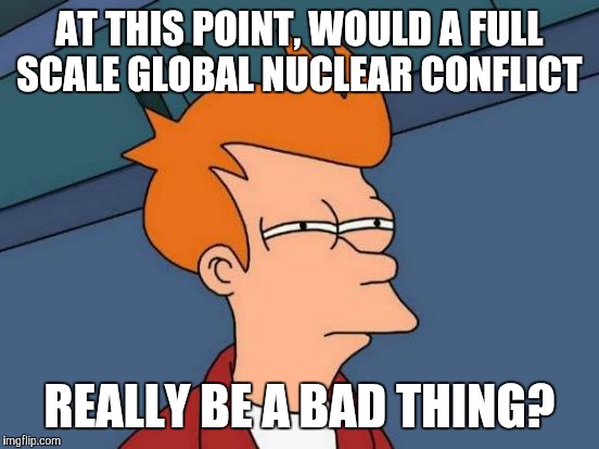 Futurama Fry Meme | AT THIS POINT, WOULD A FULL SCALE GLOBAL NUCLEAR CONFLICT; REALLY BE A BAD THING? | image tagged in memes,futurama fry | made w/ Imgflip meme maker