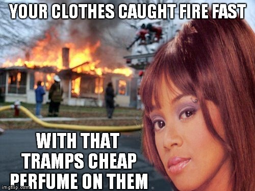 The original disaster girl right here! | YOUR CLOTHES CAUGHT FIRE FAST; WITH THAT TRAMPS CHEAP PERFUME ON THEM | image tagged in disaster girl,left eye,tlc | made w/ Imgflip meme maker