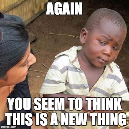 Third World Skeptical Kid Meme | AGAIN YOU SEEM TO THINK THIS IS A NEW THING | image tagged in memes,third world skeptical kid | made w/ Imgflip meme maker