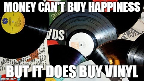 MONEY CAN'T BUY HAPPINESS; BUT IT DOES BUY VINYL | image tagged in vinyl | made w/ Imgflip meme maker