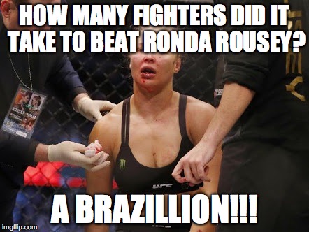 ronda rousey | HOW MANY FIGHTERS DID IT TAKE TO BEAT RONDA ROUSEY? A BRAZILLION!!! | image tagged in ronda rousey | made w/ Imgflip meme maker