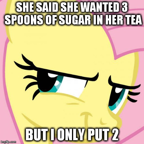 Fluttershy Evil Smile | SHE SAID SHE WANTED 3 SPOONS OF SUGAR IN HER TEA; BUT I ONLY PUT 2 | image tagged in fluttershy evil smile | made w/ Imgflip meme maker