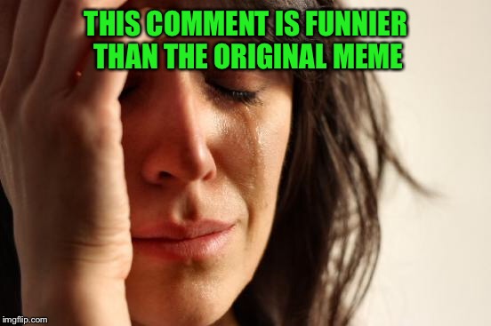 First World Problems Meme | THIS COMMENT IS FUNNIER THAN THE ORIGINAL MEME | image tagged in memes,first world problems | made w/ Imgflip meme maker