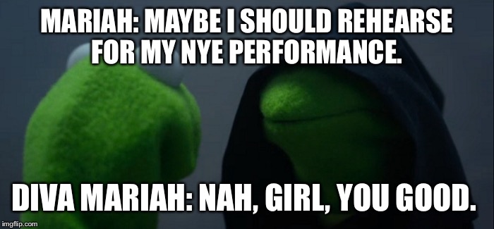 Evil Kermit | MARIAH: MAYBE I SHOULD REHEARSE FOR MY NYE PERFORMANCE. DIVA MARIAH: NAH, GIRL, YOU GOOD. | image tagged in evil kermit | made w/ Imgflip meme maker