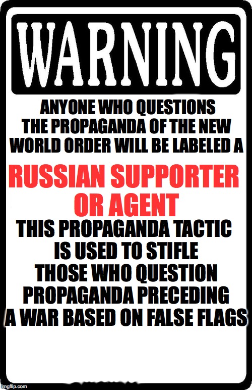 Warning | ANYONE WHO QUESTIONS THE PROPAGANDA OF THE NEW WORLD ORDER WILL BE LABELED A; RUSSIAN SUPPORTER OR AGENT; THIS PROPAGANDA TACTIC IS USED TO STIFLE THOSE WHO QUESTION PROPAGANDA PRECEDING A WAR BASED ON FALSE FLAGS | image tagged in warning | made w/ Imgflip meme maker