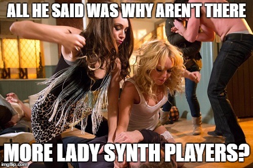 ALL HE SAID WAS WHY AREN'T THERE; MORE LADY SYNTH PLAYERS? | image tagged in bar brawling ladies | made w/ Imgflip meme maker